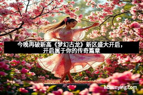 今晚再破新高《梦幻古龙》新区盛大开启，开启属于你的传奇篇章