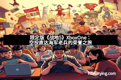 限定版《战地5》XboxOne：空投直达海军老兵的荣誉之旅
